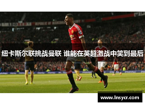 纽卡斯尔联挑战曼联 谁能在英超激战中笑到最后