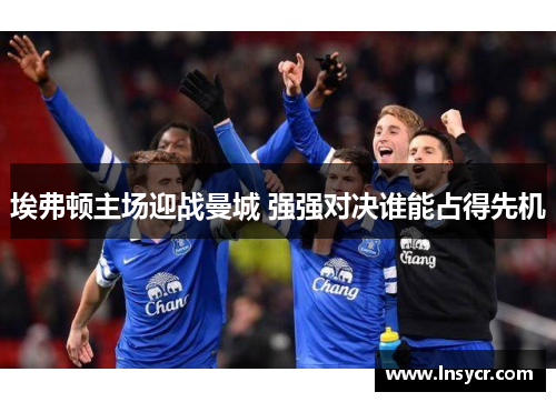 埃弗顿主场迎战曼城 强强对决谁能占得先机