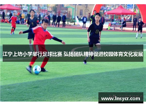 江宁上坊小学举行足球比赛 弘扬团队精神促进校园体育文化发展