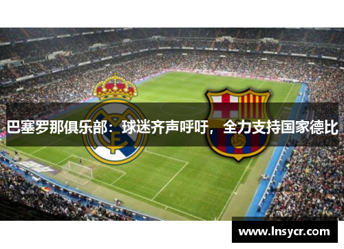 巴塞罗那俱乐部：球迷齐声呼吁，全力支持国家德比