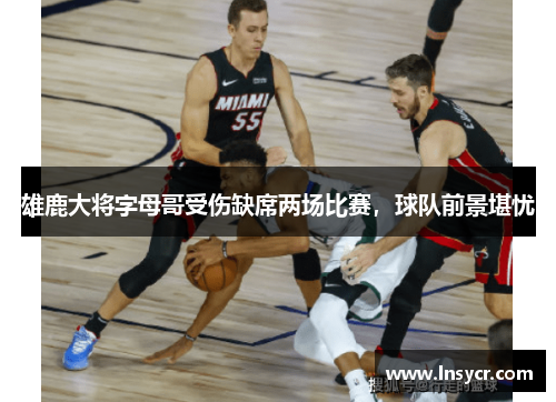 雄鹿大将字母哥受伤缺席两场比赛，球队前景堪忧