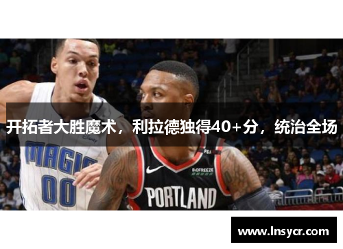 开拓者大胜魔术，利拉德独得40+分，统治全场