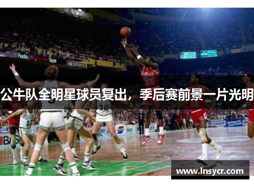 公牛队全明星球员复出，季后赛前景一片光明