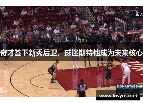 奇才签下新秀后卫，球迷期待他成为未来核心