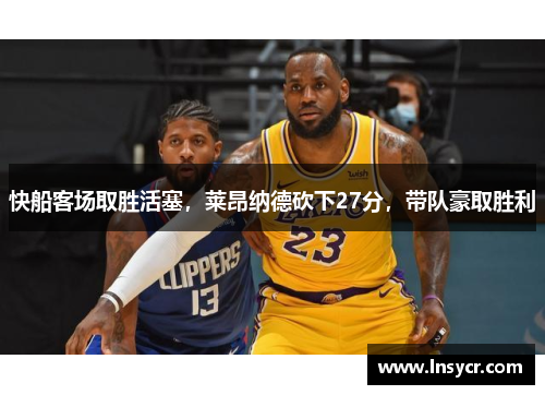 快船客场取胜活塞，莱昂纳德砍下27分，带队豪取胜利