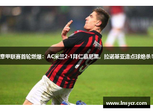 意甲联赛首轮燃爆：AC米兰2-1拜仁慕尼黑，拉诺基亚造点球绝杀！