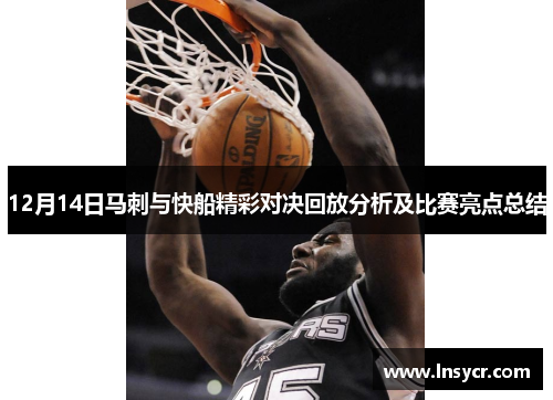 12月14日马刺与快船精彩对决回放分析及比赛亮点总结