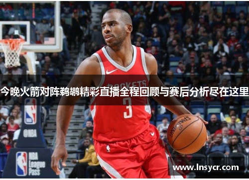 今晚火箭对阵鹈鹕精彩直播全程回顾与赛后分析尽在这里