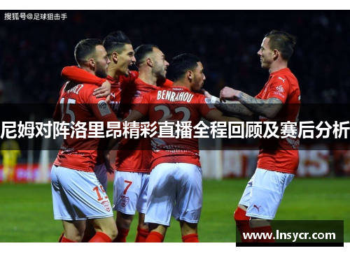 尼姆对阵洛里昂精彩直播全程回顾及赛后分析