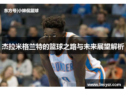 杰拉米格兰特的篮球之路与未来展望解析