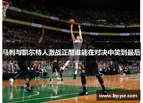 马刺与凯尔特人激战正酣谁能在对决中笑到最后
