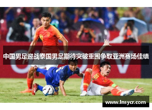 中国男足迎战泰国男足期待突破重围争取亚洲赛场佳绩