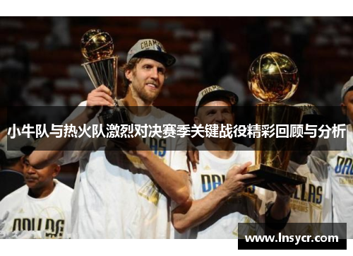 小牛队与热火队激烈对决赛季关键战役精彩回顾与分析