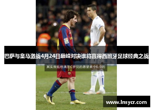 巴萨与皇马激战4月24日巅峰对决谁将赢得西班牙足球经典之战
