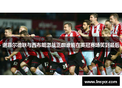 谢菲尔德联与西布朗激战正酣谁能在英冠赛场笑到最后