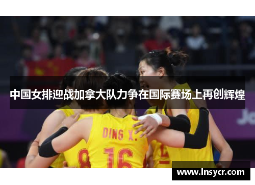 中国女排迎战加拿大队力争在国际赛场上再创辉煌