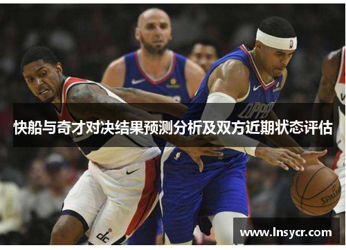 快船与奇才对决结果预测分析及双方近期状态评估
